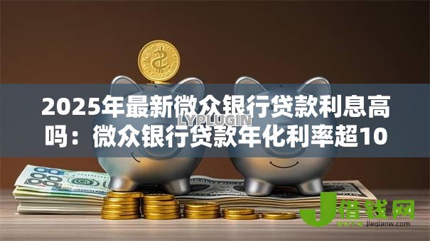 2025年最新微众银行贷款利息高吗：微众银行贷款年化利率超10%合理吗