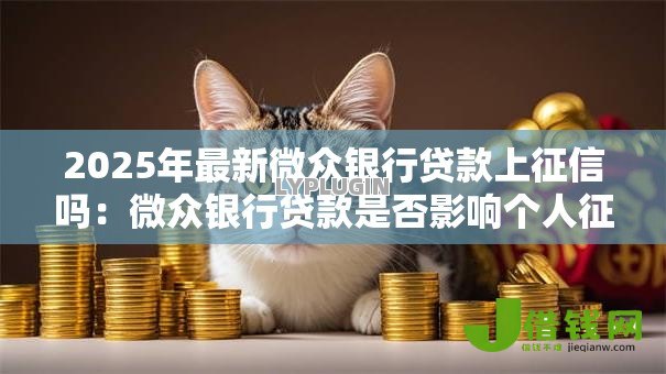 2025年最新微众银行贷款上征信吗:微众银行贷款是否影响个人征信 2025年最新微众银行贷款上征信吗:微众银行贷款是否影响个人征信