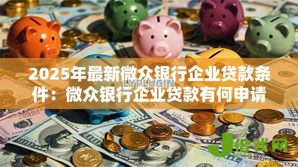 2025年最新微众银行企业贷款条件:微众银行企业贷款有何申请要求 2025年最新微众银行企业贷款条件:微众银行企业贷款有何申请要求