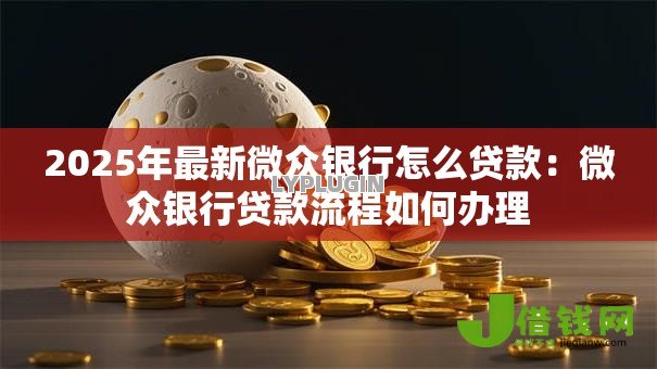 2025年最新微众银行怎么贷款:微众银行贷款流程如何办理 2025年最新微众银行怎么贷款:微众银行贷款流程如何办理