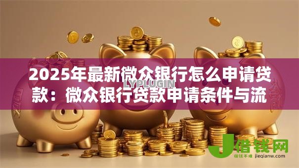2025年最新微众银行怎么申请贷款:微众银行贷款申请条件与流程详解 2025年最新微众银行怎么申请贷款:微众银行贷款申请条件与流程详解