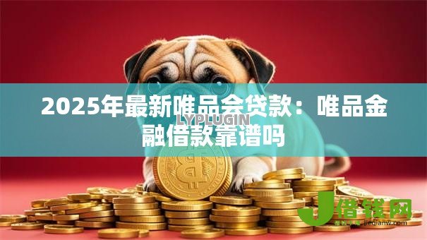 2025年最新唯品会贷款:唯品金融借款靠谱吗 2025年最新唯品会贷款:唯品金融借款靠谱吗