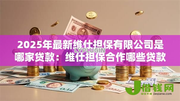 2025年最新维仕担保有限公司是哪家贷款：维仕担保合作哪些贷款平台