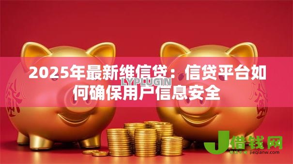 2025年最新维信贷:信贷平台如何确保用户信息安全 2025年最新维信贷:信贷平台如何确保用户信息安全