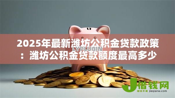 2025年最新潍坊公积金贷款政策:潍坊公积金贷款额度最高多少 2025年最新潍坊公积金贷款政策:潍坊公积金贷款额度最高多少