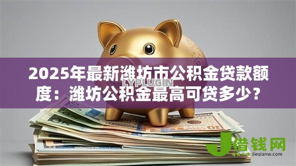 2025年最新潍坊市公积金贷款额度：潍坊公积金最高可贷多少？