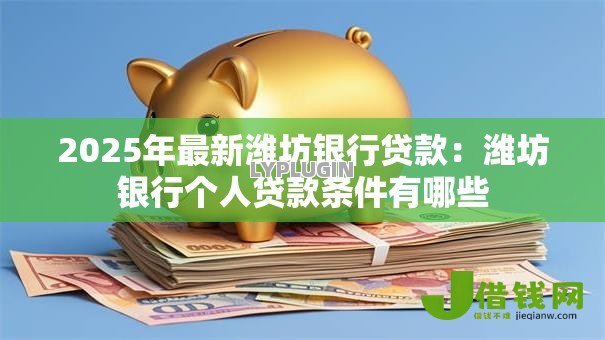 2025年最新潍坊银行贷款:潍坊银行个人贷款条件有哪些 2025年最新潍坊银行贷款:潍坊银行个人贷款条件有哪些