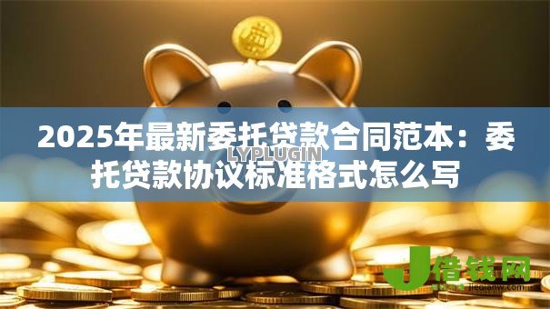 2025年最新委托贷款合同范本：委托贷款协议标准格式怎么写