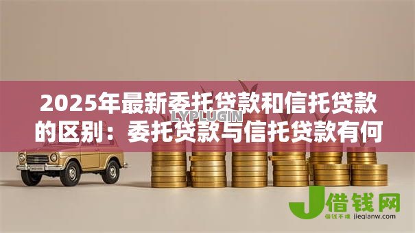 2025年最新委托贷款和信托贷款的区别:委托贷款与信托贷款有何不同 2025年最新委托贷款和信托贷款的区别:委托贷款与信托贷款有何不同