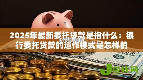 2025年最新委托贷款是指什么:银行委托贷款的运作模式是怎样的 2025年最新委托贷款是指什么:银行委托贷款的运作模式是怎样的