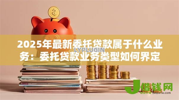 2025年最新委托贷款属于什么业务：委托贷款业务类型如何界定