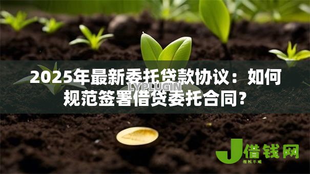2025年最新委托贷款协议:如何规范签署借贷委托合同? 2025年最新委托贷款协议:如何规范签署借贷委托合同?