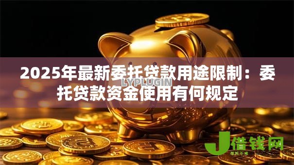 2025年最新委托贷款用途限制:委托贷款资金使用有何规定 2025年最新委托贷款用途限制:委托贷款资金使用有何规定