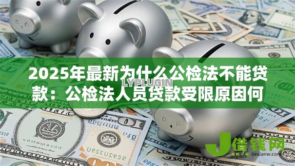 2025年最新为什么公检法不能贷款：公检法人员贷款受限原因何在