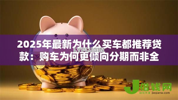 2025年最新为什么买车都推荐贷款:购车为何更倾向分期而非全款 2025年最新为什么买车都推荐贷款:购车为何更倾向分期而非全款