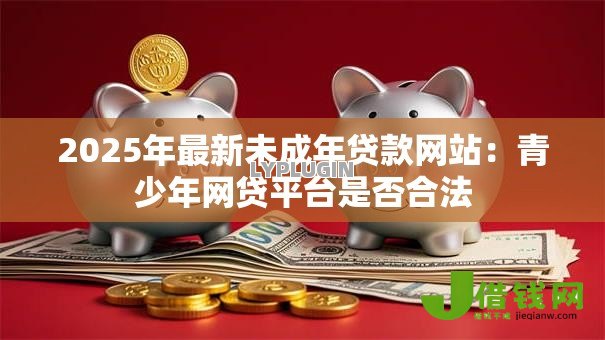 2025年最新未成年贷款网站:青少年网贷平台是否合法 2025年最新未成年贷款网站:青少年网贷平台是否合法