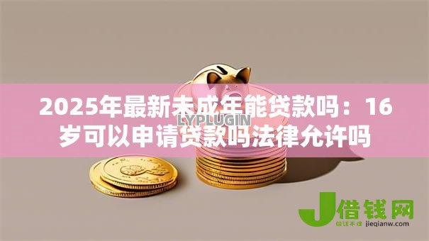 2025年最新未成年能贷款吗：16岁可以申请贷款吗法律允许吗