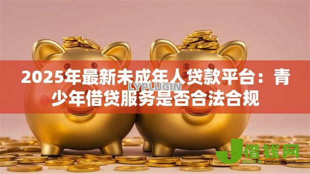 2025年最新未成年人贷款平台：青少年借贷服务是否合法合规