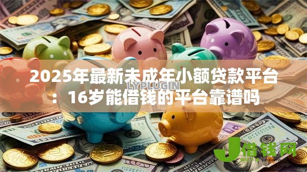 2025年最新未成年小额贷款平台:16岁能借钱的平台靠谱吗 2025年最新未成年小额贷款平台:16岁能借钱的平台靠谱吗