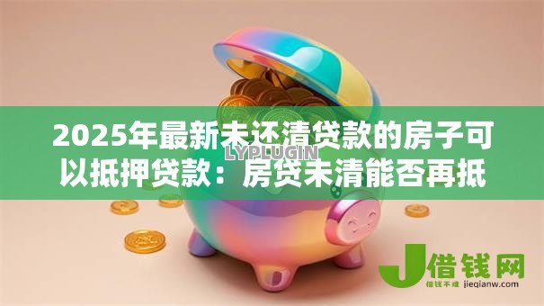 2025年最新未还清贷款的房子可以抵押贷款:房贷未清能否再抵押贷款 2025年最新未还清贷款的房子可以抵押贷款:房贷未清能否再抵押贷款