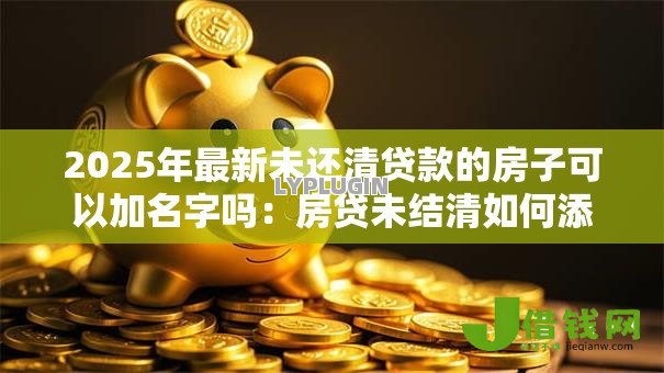 2025年最新未还清贷款的房子可以加名字吗:房贷未结清如何添加配偶名字 2025年最新未还清贷款的房子可以加名字吗:房贷未结清如何添加配偶名字