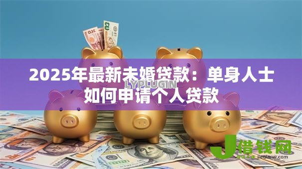 2025年最新未婚贷款：单身人士如何申请个人贷款
