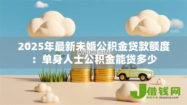 2025年最新未婚公积金贷款额度：单身人士公积金能贷多少