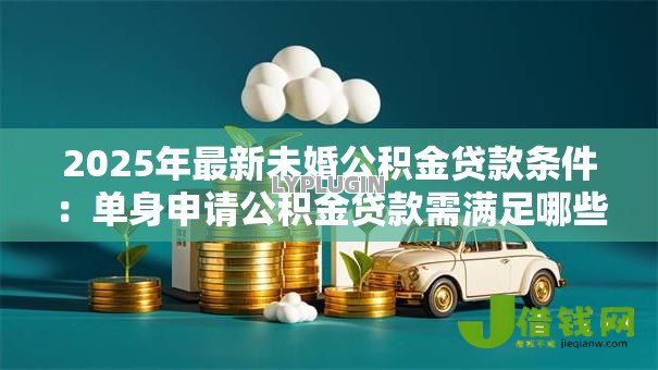 2025年最新未婚公积金贷款条件：单身申请公积金贷款需满足哪些条件