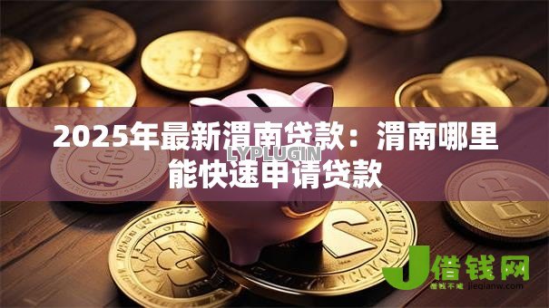 2025年最新渭南贷款：渭南哪里能快速申请贷款