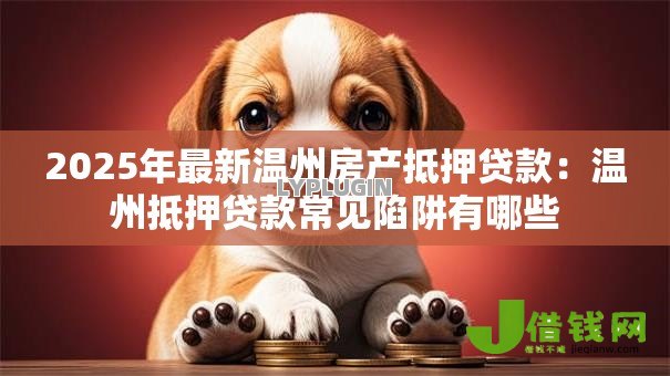 2025年最新温州房产抵押贷款:温州抵押贷款常见陷阱有哪些 2025年最新温州房产抵押贷款:温州抵押贷款常见陷阱有哪些