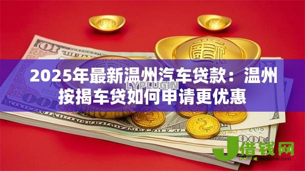 2025年最新温州汽车贷款:温州按揭车贷如何申请更优惠 2025年最新温州汽车贷款:温州按揭车贷如何申请更优惠