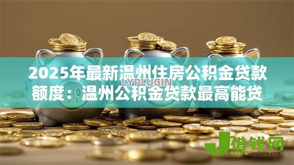 2025年最新温州住房公积金贷款额度：温州公积金贷款最高能贷多少