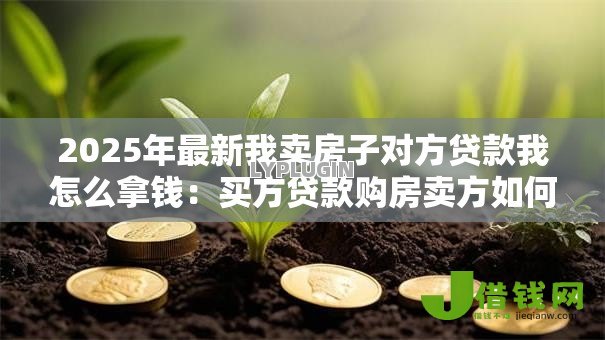 2025年最新我卖房子对方贷款我怎么拿钱：买方贷款购房卖方如何收款