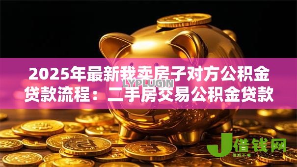 2025年最新我卖房子对方公积金贷款流程：二手房交易公积金贷款流程详解