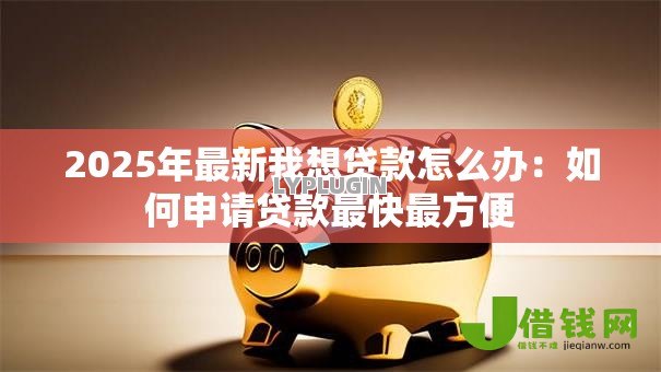 2025年最新我想贷款怎么办:如何申请贷款最快最方便 2025年最新我想贷款怎么办:如何申请贷款最快最方便