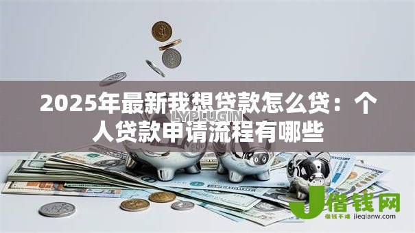 2025年最新我想贷款怎么贷：个人贷款申请流程有哪些