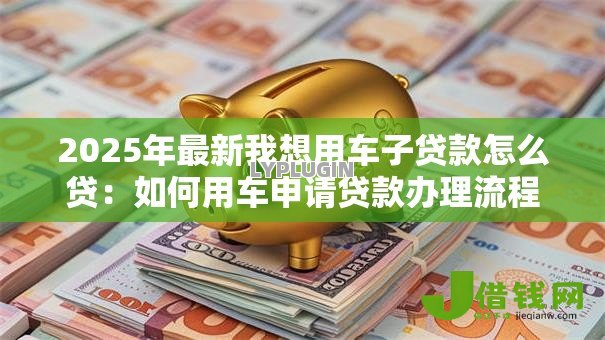 2025年最新我想用车子贷款怎么贷：如何用车申请贷款办理流程