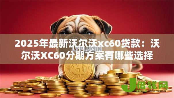 2025年最新沃尔沃xc60贷款:沃尔沃XC60分期方案有哪些选择 2025年最新沃尔沃xc60贷款:沃尔沃XC60分期方案有哪些选择