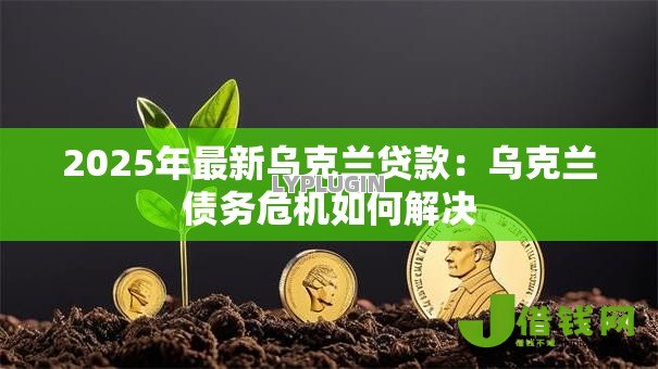 2025年最新乌克兰贷款：乌克兰债务危机如何解决