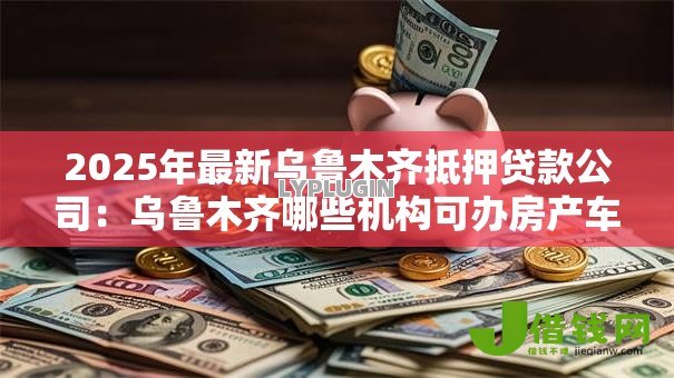 2025年最新乌鲁木齐抵押贷款公司：乌鲁木齐哪些机构可办房产车抵押贷