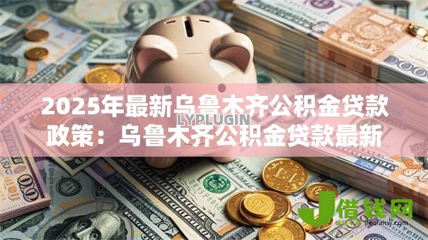 2025年最新乌鲁木齐公积金贷款政策:乌鲁木齐公积金贷款最新优惠有哪些 2025年最新乌鲁木齐公积金贷款政策:乌鲁木齐公积金贷款最新优惠有哪些