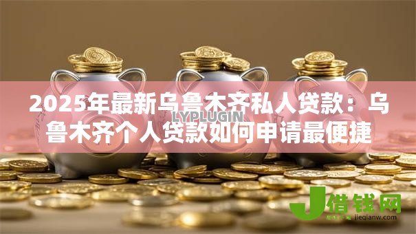 2025年最新乌鲁木齐私人贷款：乌鲁木齐个人贷款如何申请最便捷？