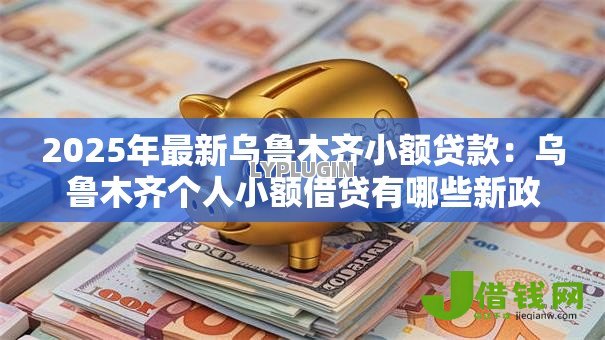 2025年最新乌鲁木齐小额贷款：乌鲁木齐个人小额借贷有哪些新政策