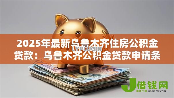 2025年最新乌鲁木齐住房公积金贷款:乌鲁木齐公积金贷款申请条件是什么 2025年最新乌鲁木齐住房公积金贷款:乌鲁木齐公积金贷款申请条件是什么