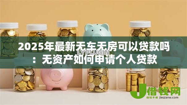 2025年最新无车无房可以贷款吗：无资产如何申请个人贷款