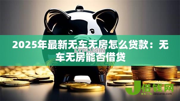 2025年最新无车无房怎么贷款:无车无房能否借贷 2025年最新无车无房怎么贷款:无车无房能否借贷
