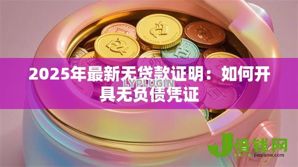2025年最新无贷款证明:如何开具无负债凭证 2025年最新无贷款证明:如何开具无负债凭证