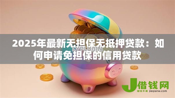 2025年最新无担保无抵押贷款：如何申请免担保的信用贷款