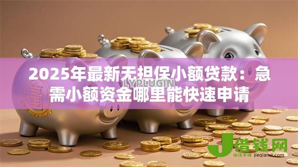 2025年最新无担保小额贷款:急需小额资金哪里能快速申请 2025年最新无担保小额贷款:急需小额资金哪里能快速申请