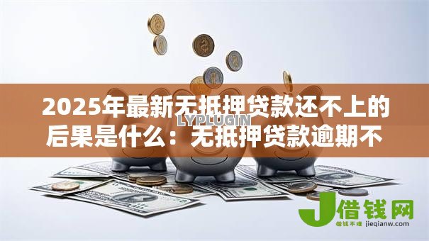 2025年最新无抵押贷款还不上的后果是什么：无抵押贷款逾期不还会怎样